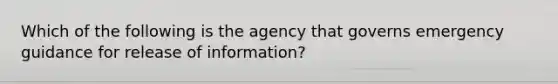 Which of the following is the agency that governs emergency guidance for release of information?