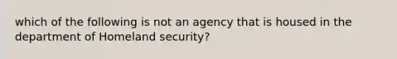 which of the following is not an agency that is housed in the department of Homeland security?