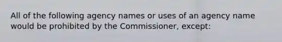 All of the following agency names or uses of an agency name would be prohibited by the Commissioner, except: