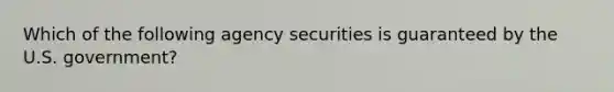 Which of the following agency securities is guaranteed by the U.S. government?