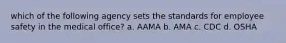 which of the following agency sets the standards for employee safety in the medical office? a. AAMA b. AMA c. CDC d. OSHA