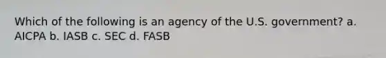 Which of the following is an agency of the U.S. government? a. AICPA b. IASB c. SEC d. FASB