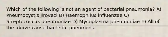 Which of the following is not an agent of bacterial pneumonia? A) Pneumocystis jiroveci B) Haemophilus influenzae C) Streptococcus pneumoniae D) Mycoplasma pneumoniae E) All of the above cause bacterial pneumonia