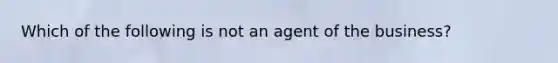 Which of the following is not an agent of the business?