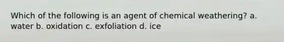 Which of the following is an agent of chemical weathering? a. water b. oxidation c. exfoliation d. ice