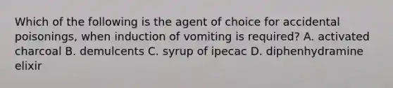 Which of the following is the agent of choice for accidental poisonings, when induction of vomiting is required? A. activated charcoal B. demulcents C. syrup of ipecac D. diphenhydramine elixir