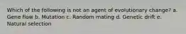 Which of the following is not an agent of evolutionary change? a. Gene flow b. Mutation c. Random mating d. Genetic drift e. Natural selection