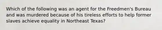 Which of the following was an agent for the Freedmen's Bureau and was murdered because of his tireless efforts to help former slaves achieve equality in Northeast Texas?