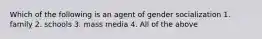 Which of the following is an agent of gender socialization 1. family 2. schools 3. mass media 4. All of the above