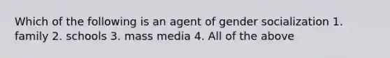 Which of the following is an agent of gender socialization 1. family 2. schools 3. mass media 4. All of the above