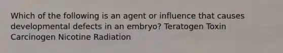 Which of the following is an agent or influence that causes developmental defects in an embryo? Teratogen Toxin Carcinogen Nicotine Radiation