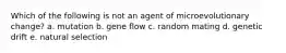 Which of the following is not an agent of microevolutionary change? a. mutation b. gene flow c. random mating d. genetic drift e. natural selection