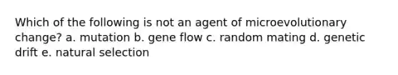 Which of the following is not an agent of microevolutionary change? a. mutation b. gene flow c. random mating d. genetic drift e. natural selection