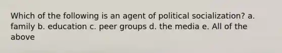 Which of the following is an agent of political socialization? a. family b. education c. peer groups d. the media e. All of the above