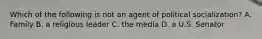 Which of the following is not an agent of political socialization? A. Family B. a religious leader C. the media D. a U.S. Senator