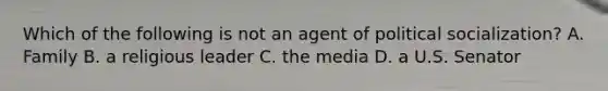 Which of the following is not an agent of political socialization? A. Family B. a religious leader C. the media D. a U.S. Senator