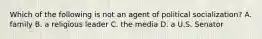 Which of the following is not an agent of political socialization? A. family B. a religious leader C. the media D. a U.S. Senator