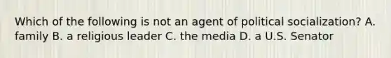 Which of the following is not an agent of political socialization? A. family B. a religious leader C. the media D. a U.S. Senator