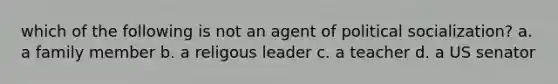 which of the following is not an agent of <a href='https://www.questionai.com/knowledge/kcddeKilOR-political-socialization' class='anchor-knowledge'>political socialization</a>? a. a family member b. a religous leader c. a teacher d. a US senator