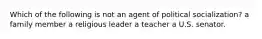 Which of the following is not an agent of political socialization? a family member a religious leader a teacher a U.S. senator.