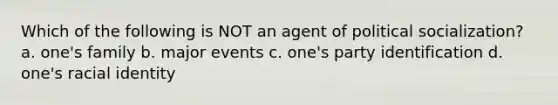 Which of the following is NOT an agent of political socialization? a. one's family b. major events c. one's party identification d. one's racial identity