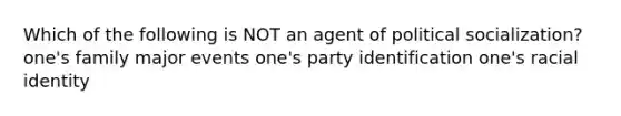 Which of the following is NOT an agent of political socialization? one's family major events one's party identification one's racial identity