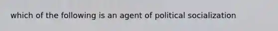 which of the following is an agent of political socialization