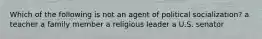 Which of the following is not an agent of political socialization? a teacher a family member a religious leader a U.S. senator