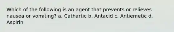 Which of the following is an agent that prevents or relieves nausea or vomiting? a. Cathartic b. Antacid c. Antiemetic d. Aspirin