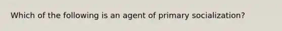 Which of the following is an agent of primary socialization?