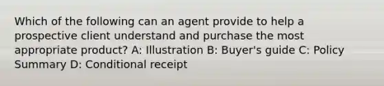 Which of the following can an agent provide to help a prospective client understand and purchase the most appropriate product? A: Illustration B: Buyer's guide C: Policy Summary D: Conditional receipt