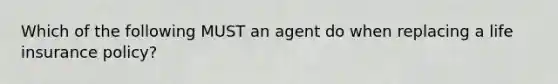 Which of the following MUST an agent do when replacing a life insurance policy?