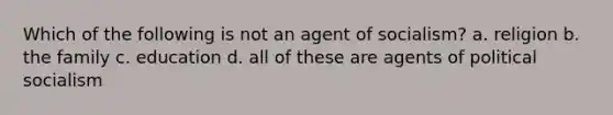 Which of the following is not an agent of socialism? a. religion b. the family c. education d. all of these are agents of political socialism