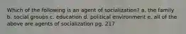 Which of the following is an agent of socialization? a. the family b. social groups c. education d. political environment e. all of the above are agents of socialization pg. 217