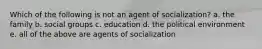 Which of the following is not an agent of socialization? a. the family b. social groups c. education d. the political environment e. all of the above are agents of socialization