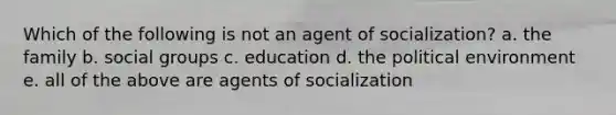 Which of the following is not an agent of socialization? a. the family b. social groups c. education d. the political environment e. all of the above are agents of socialization