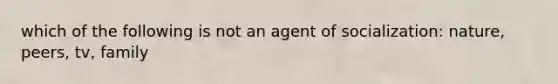 which of the following is not an agent of socialization: nature, peers, tv, family