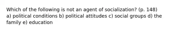 Which of the following is not an agent of socialization? (p. 148) a) political conditions b) political attitudes c) social groups d) the family e) education