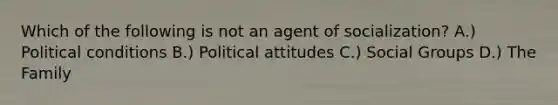 Which of the following is not an agent of socialization? A.) Political conditions B.) Political attitudes C.) Social Groups D.) The Family