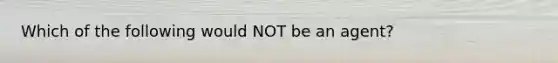 Which of the following would NOT be an agent?