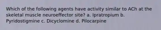 Which of the following agents have activity similar to ACh at the skeletal muscle neuroeffector site? a. Ipratropium b. Pyridostigmine c. Dicyclomine d. Pilocarpine