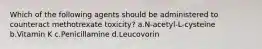 Which of the following agents should be administered to counteract methotrexate toxicity? a.N-acetyl-L-cysteine b.Vitamin K c.Penicillamine d.Leucovorin