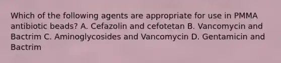 Which of the following agents are appropriate for use in PMMA antibiotic beads? A. Cefazolin and cefotetan B. Vancomycin and Bactrim C. Aminoglycosides and Vancomycin D. Gentamicin and Bactrim