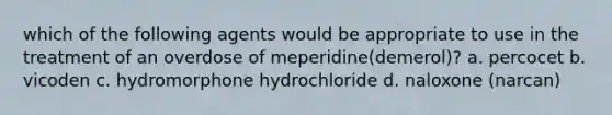 which of the following agents would be appropriate to use in the treatment of an overdose of meperidine(demerol)? a. percocet b. vicoden c. hydromorphone hydrochloride d. naloxone (narcan)