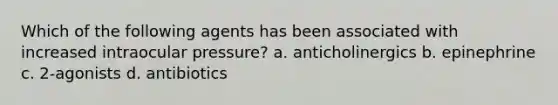 Which of the following agents has been associated with increased intraocular pressure? a. anticholinergics b. epinephrine c. 2-agonists d. antibiotics