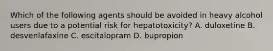 Which of the following agents should be avoided in heavy alcohol users due to a potential risk for hepatotoxicity? A. duloxetine B. desvenlafaxine C. escitalopram D. bupropion