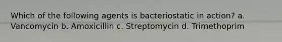 Which of the following agents is bacteriostatic in action? a. Vancomycin b. Amoxicillin c. Streptomycin d. Trimethoprim