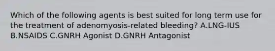 Which of the following agents is best suited for long term use for the treatment of adenomyosis-related bleeding? A.LNG-IUS B.NSAIDS C.GNRH Agonist D.GNRH Antagonist