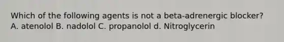 Which of the following agents is not a beta-adrenergic blocker? A. atenolol B. nadolol C. propanolol d. Nitroglycerin