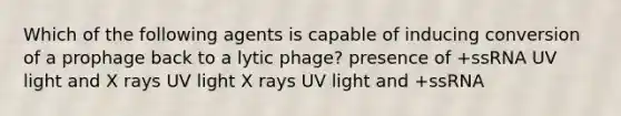 Which of the following agents is capable of inducing conversion of a prophage back to a lytic phage? presence of +ssRNA UV light and X rays UV light X rays UV light and +ssRNA